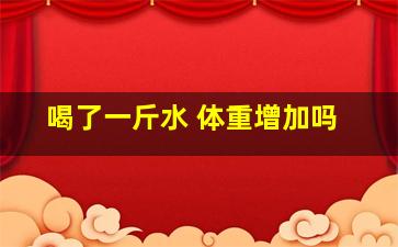 喝了一斤水 体重增加吗